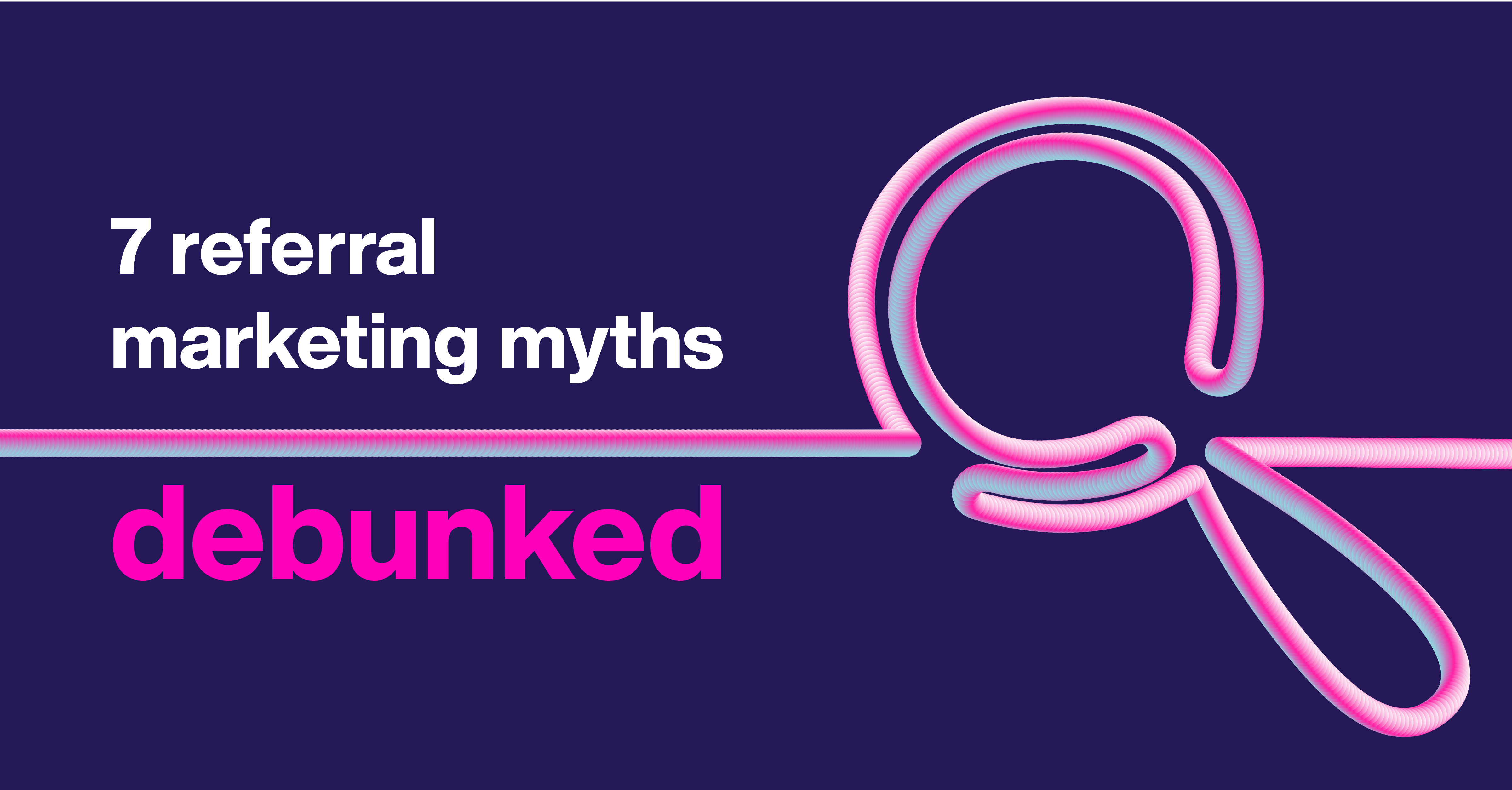 Your 7 biggest misconceptions about referral marketing — debunked